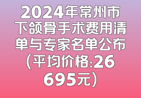 2024年常州市下颌骨手术费用清单与专家名单公布（平均价格：26695元）