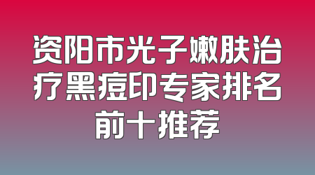资阳市光子嫩肤治疗黑痘印专家排名前十推荐