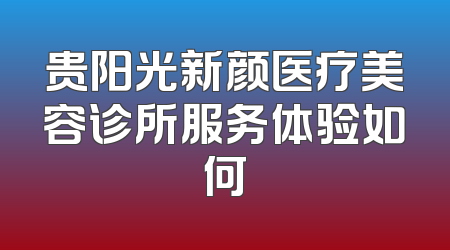 贵阳光新颜医疗美容诊所服务体验如何