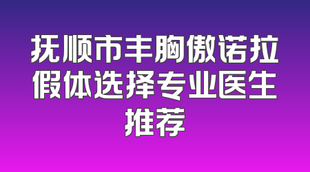 抚顺市丰胸傲诺拉假体选择专业医生推荐