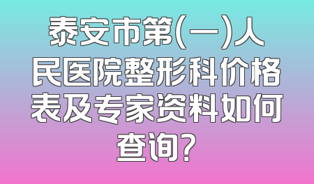 泰安市第（一）人民医院整形科价格表及专家资料如何查询？