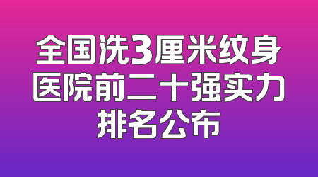 全国洗3厘米纹身医院前二十强实力排名公布