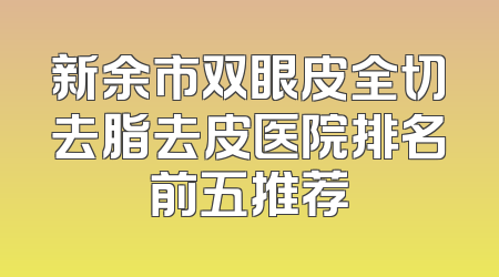 新余市双眼皮全切去脂去皮医院排名前五推荐
