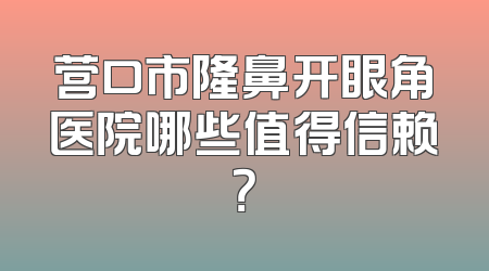 营口市隆鼻开眼角医院哪些值得信赖？