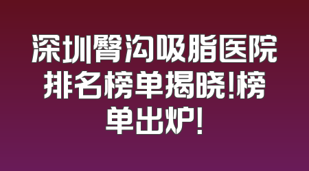 深圳臀沟吸脂医院排名榜单揭晓！榜单出炉！