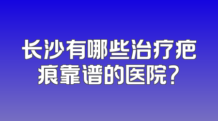 长沙有哪些治疗疤痕靠谱的医院？