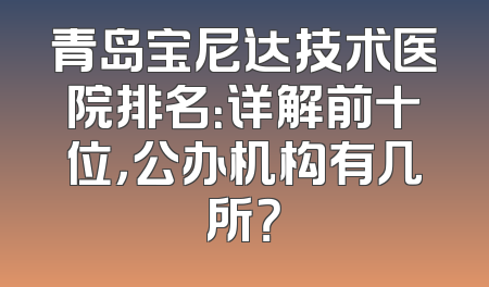 青岛宝尼达技术医院排名：详解前十位，公办机构有几所？
