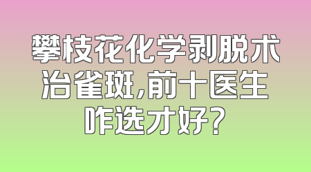攀枝花化学剥脱术治雀斑，前十医生咋选才好？