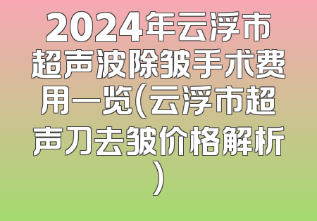 2024年云浮市超声波除皱手术费用一览（云浮市超声刀去皱价格解析）