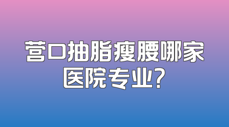 营口抽脂瘦腰哪家医院专业？