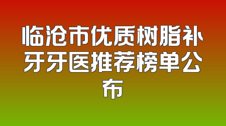 临沧市优质树脂补牙牙医推荐榜单公布