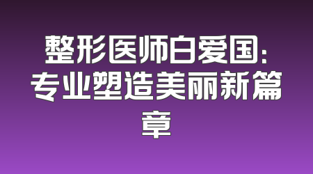 整形医师白爱国：专业塑造美丽新篇章