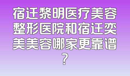 宿迁黎明医疗美容整形医院和宿迁奕美美容哪家更靠谱？