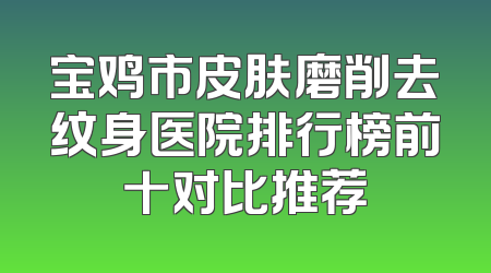 宝鸡市皮肤磨削去纹身医院排行榜前十对比推荐