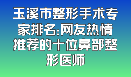 玉溪市整形手术专家排名：网友热情推荐的十位鼻部整形医师