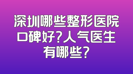 深圳哪些整形医院口碑好？人气医生有哪些？