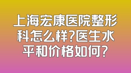 上海宏康医院整形科怎么样？医生水平和价格如何？