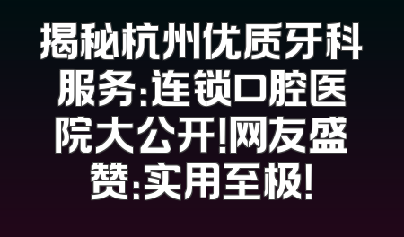 揭秘杭州优质牙科服务：连锁口腔医院大公开！网友盛赞：实用至极！