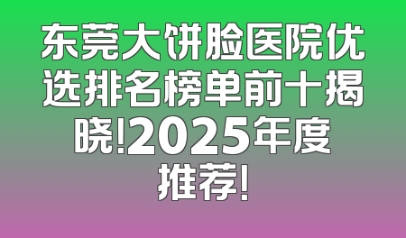 东莞大饼脸医院优选排名榜单前十揭晓！2025年度推荐！