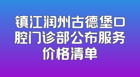 镇江润州古德堡口腔门诊部公布服务价格清单