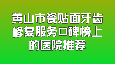 黄山市瓷贴面牙齿修复服务口碑榜上的医院推荐