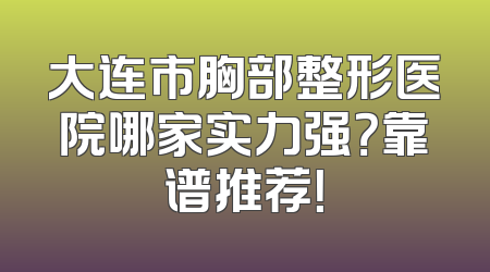 大连市胸部整形医院哪家实力强？靠谱推荐！