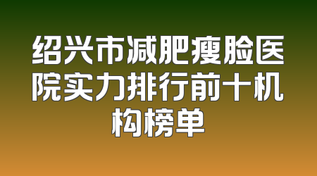 绍兴市减肥瘦脸医院实力排行前十机构榜单