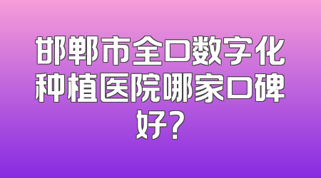 邯郸市全口数字化种植医院哪家口碑好？
