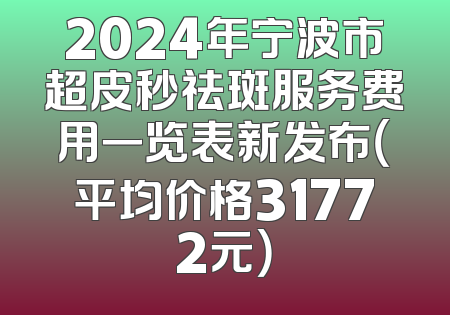 2024年宁波市超皮秒祛斑服务费用一览表新发布（平均价格31772元）
