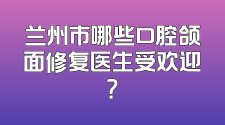 兰州市哪些口腔颌面修复医生受欢迎？