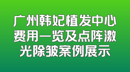 广州韩妃植发中心费用一览及点阵激光除皱案例展示