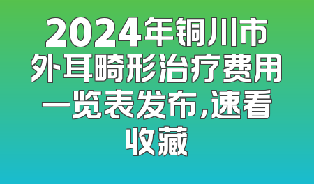 2024年铜川市外耳畸形治疗费用一览表发布，速看收藏