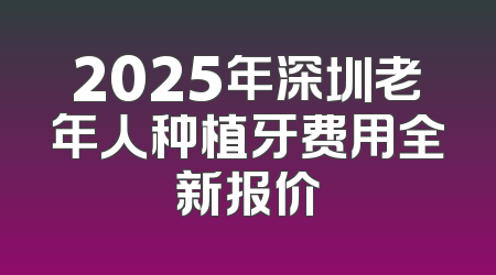 2025年深圳老年人种植牙费用全新报价