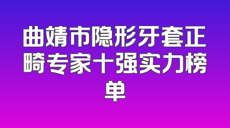 曲靖市隐形牙套正畸专家十强实力榜单