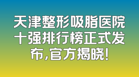 天津整形吸脂医院十强排行榜正式发布，官方揭晓！
