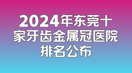 2024年东莞十家牙齿金属冠医院排名公布