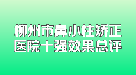 柳州市鼻小柱矫正医院十强效果总评