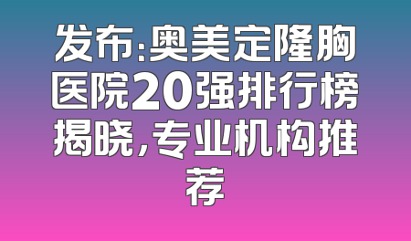 发布：奥美定隆胸医院20强排行榜揭晓，专业机构推荐