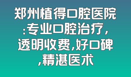 郑州植得口腔医院：专业口腔治疗，透明收费，好口碑，精湛医术