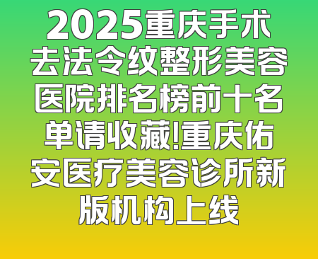 2025重庆手术去法令纹整形美容医院排名榜前十名单请收藏！重庆佑安医疗美容诊所新版机构上线