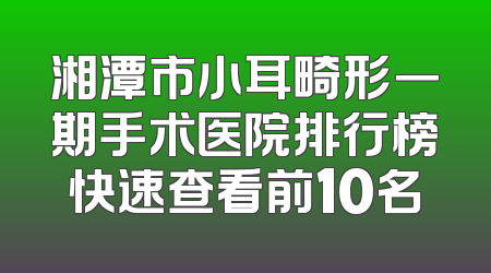 湘潭市小耳畸形一期手术医院排行榜快速查看前10名