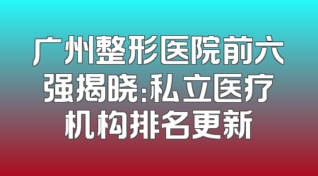广州整形医院前六强揭晓：私立医疗机构排名更新