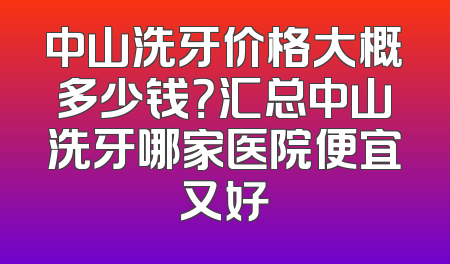 中山洗牙价格大概多少钱？汇总中山洗牙哪家医院便宜又好