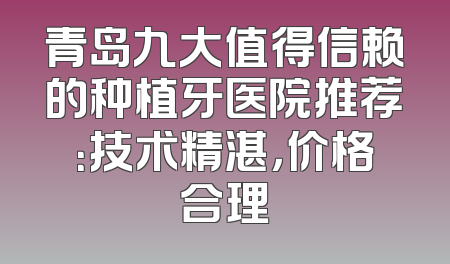 青岛九大值得信赖的种植牙医院推荐：技术精湛，价格合理