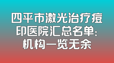 四平市激光治疗痘印医院汇总名单：机构一览无余