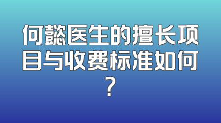 何懿医生的擅长项目与收费标准如何？