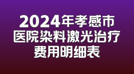 2024年孝感市医院染料激光治疗费用明细表