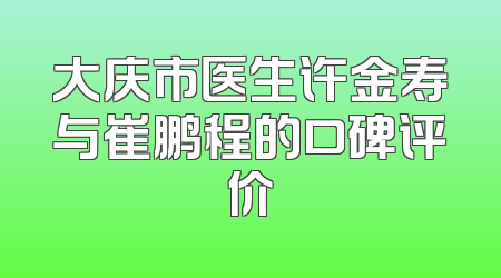 大庆市医生许金寿与崔鹏程的口碑评价