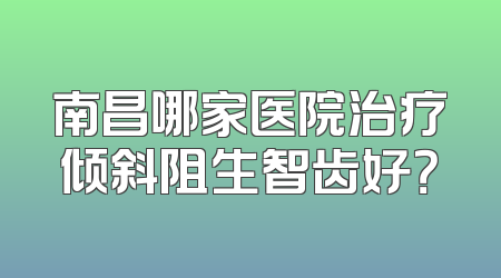 南昌哪家医院治疗倾斜阻生智齿好？
