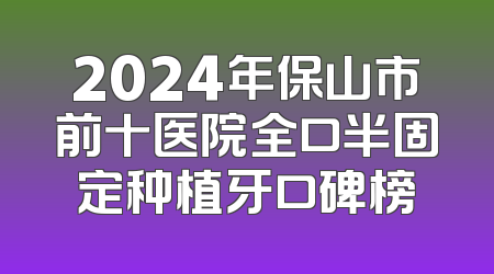 2024年保山市前十医院全口半固定种植牙口碑榜